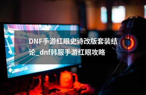 DNF手游红眼史诗改版套装结论_dnf韩服手游红眼攻略-第1张-游戏资讯-龙启网络