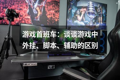 游戏首班车：谈谈游戏中外挂、脚本、辅助的区别-第1张-游戏资讯-龙启网络