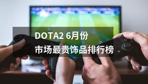 DOTA2 6月份市场最贵饰品排行榜-第1张-游戏资讯-龙启网络