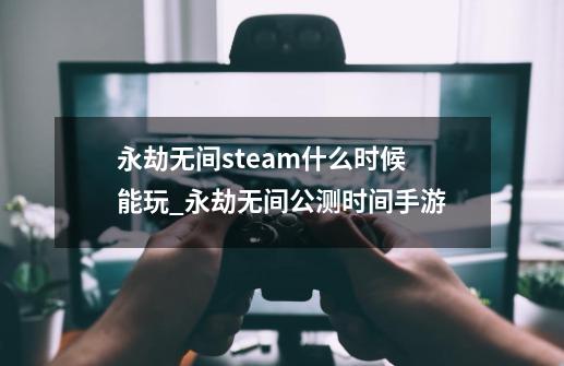 永劫无间steam什么时候能玩_永劫无间公测时间手游-第1张-游戏资讯-龙启网络