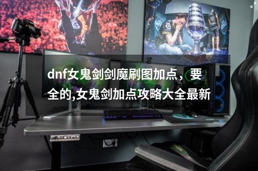 dnf女鬼剑剑魔刷图加点，要全的,女鬼剑加点攻略大全最新-第1张-游戏资讯-龙启网络