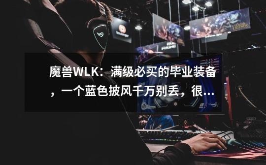 魔兽WLK：满级必买的毕业装备，一个蓝色披风千万别丢，很值钱-第1张-游戏资讯-龙启网络