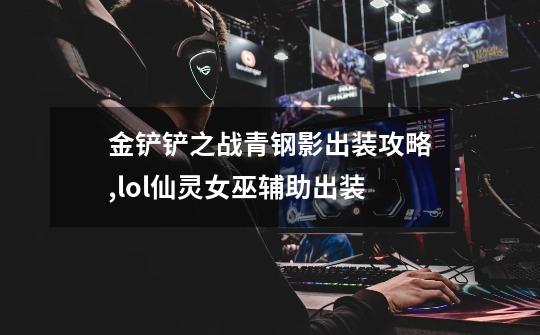 金铲铲之战青钢影出装攻略,lol仙灵女巫辅助出装-第1张-游戏资讯-龙启网络