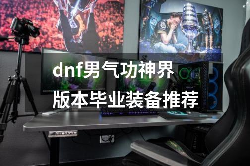 dnf男气功神界版本毕业装备推荐-第1张-游戏资讯-龙启网络