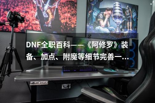 DNF全职百科——《阿修罗》装备、加点、附魔等细节完善一篇看完-第1张-游戏资讯-龙启网络