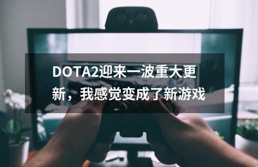 DOTA2迎来一波重大更新，我感觉变成了新游戏-第1张-游戏资讯-龙启网络