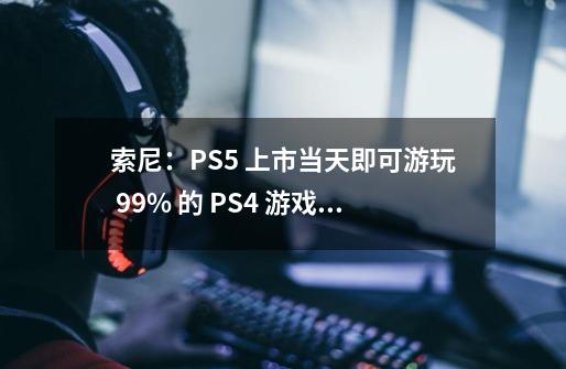 索尼：PS5 上市当天即可游玩 99% 的 PS4 游戏，且画面经过强化-第1张-游戏资讯-龙启网络