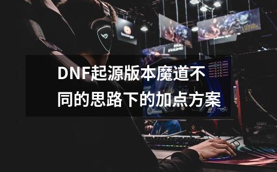 DNF起源版本魔道不同的思路下的加点方案-第1张-游戏资讯-龙启网络