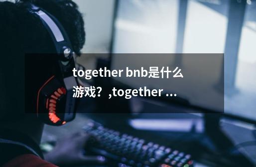 together bnb是什么游戏？,together bnb通关存档-第1张-游戏资讯-龙启网络