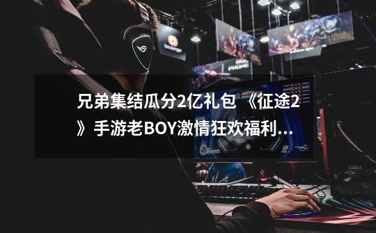 兄弟集结瓜分2亿礼包 《征途2》手游老BOY激情狂欢福利前瞻-第1张-游戏资讯-龙启网络