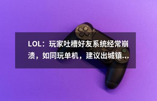 LOL：玩家吐槽好友系统经常崩溃，如同玩单机，建议出城镇系统？-第1张-游戏资讯-龙启网络