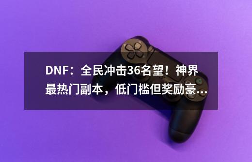 DNF：全民冲击3.6名望！神界最热门副本，低门槛但奖励豪华-第1张-游戏资讯-龙启网络