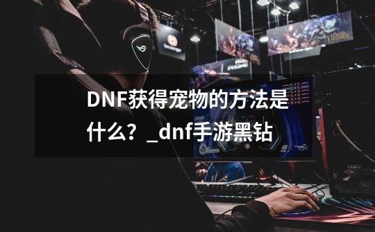 DNF获得宠物的方法是什么？_dnf手游黑钻-第1张-游戏资讯-龙启网络