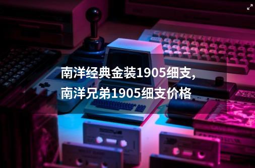 南洋经典金装1905细支,南洋兄弟1905细支价格-第1张-游戏资讯-龙启网络