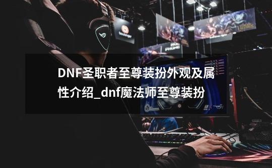 DNF圣职者至尊装扮外观及属性介绍_dnf魔法师至尊装扮-第1张-游戏资讯-龙启网络