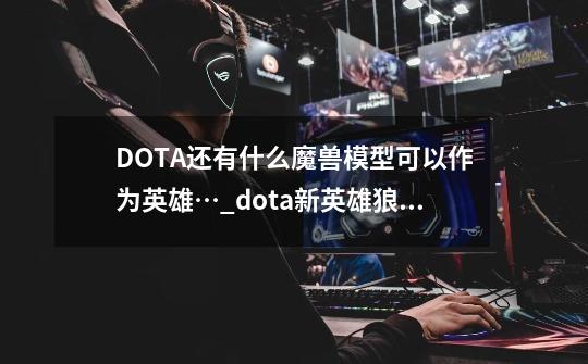 DOTA还有什么魔兽模型可以作为英雄…_dota新英雄狼骑兵-第1张-游戏资讯-龙启网络