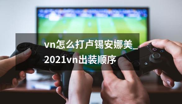 vn怎么打卢锡安娜美_2021vn出装顺序-第1张-游戏资讯-龙启网络