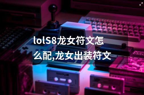 lolS8龙女符文怎么配,龙女出装符文-第1张-游戏资讯-龙启网络