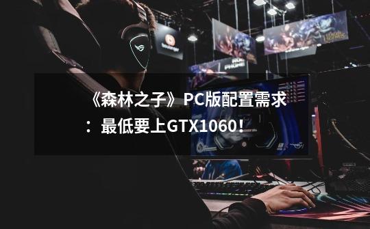 《森林之子》PC版配置需求：最低要上GTX1060！-第1张-游戏资讯-龙启网络