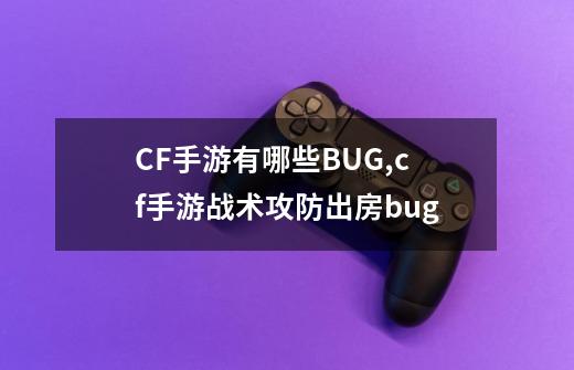 CF手游有哪些BUG,cf手游战术攻防出房bug-第1张-游戏资讯-龙启网络