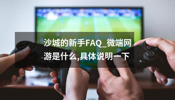 沙城的新手FAQ_微端网游是什么,具体说明一下-第1张-游戏资讯-龙启网络