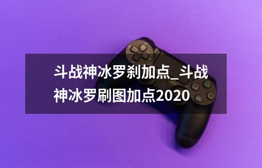 斗战神冰罗刹加点_斗战神冰罗刷图加点2020-第1张-游戏资讯-龙启网络