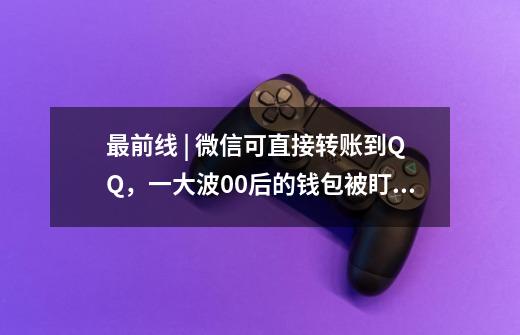 最前线 | 微信可直接转账到QQ，一大波00后的钱包被盯上了-第1张-游戏资讯-龙启网络