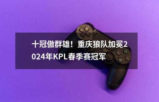 十冠傲群雄！重庆狼队加冕2024年KPL春季赛冠军-第1张-游戏资讯-龙启网络