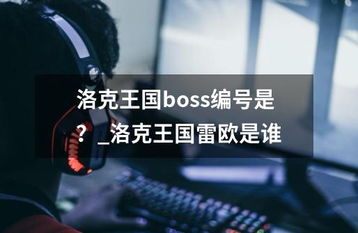 洛克王国boss编号是？_洛克王国雷欧是谁-第1张-游戏资讯-龙启网络