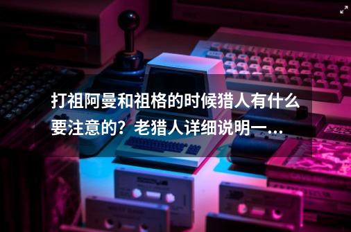 打祖阿曼和祖格的时候猎人有什么要注意的？老猎人详细说明一下。还有在祖阿曼中哪几拨需要bug拉怪呀？,祖阿曼怎么打-第1张-游戏资讯-龙启网络