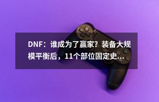 DNF：谁成为了赢家？装备大规模平衡后，11个部位固定史诗排名-第1张-游戏资讯-龙启网络