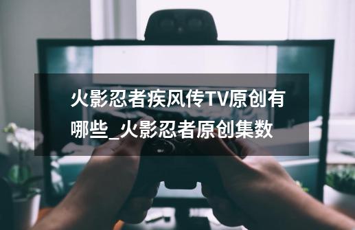 火影忍者疾风传TV原创有哪些_火影忍者原创集数-第1张-游戏资讯-龙启网络