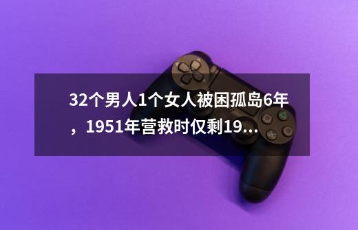 32个男人1个女人被困孤岛6年，1951年营救时仅剩19人，发生了什么-第1张-游戏资讯-龙启网络