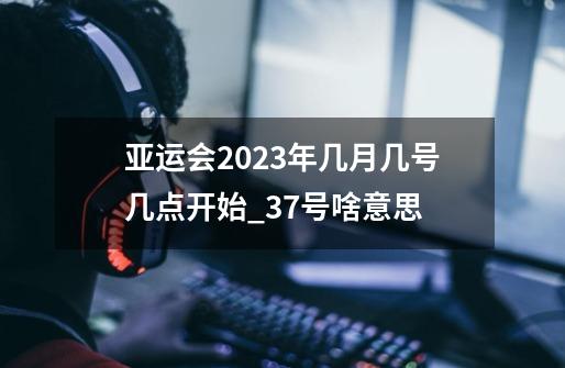 亚运会2023年几月几号几点开始_37号啥意思-第1张-游戏资讯-龙启网络