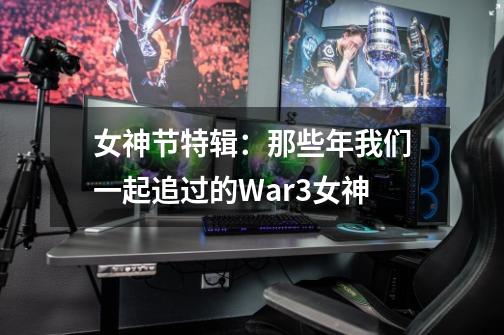 女神节特辑：那些年我们一起追过的War3女神-第1张-游戏资讯-龙启网络