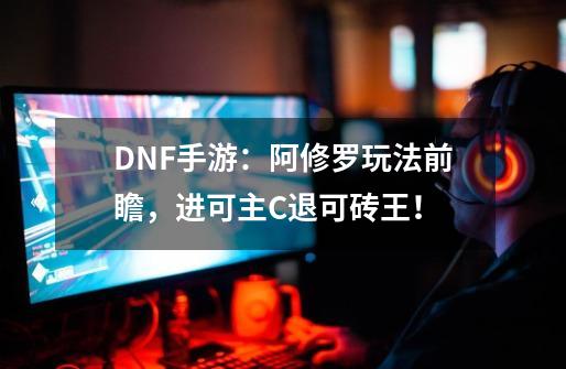 DNF手游：阿修罗玩法前瞻，进可主C退可砖王！-第1张-游戏资讯-龙启网络