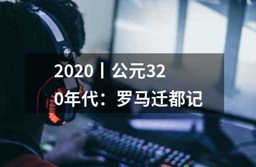 2020丨公元320年代：罗马迁都记-第1张-游戏资讯-龙启网络