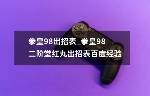 拳皇98出招表_拳皇98二阶堂红丸出招表百度经验-第1张-游戏资讯-龙启网络