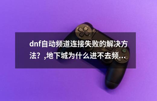 dnf自动频道连接失败的解决方法？,地下城为什么进不去频道-第1张-游戏资讯-龙启网络