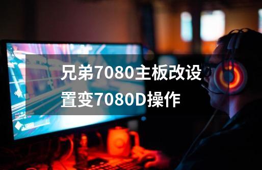 兄弟7080主板改设置变7080D操作-第1张-游戏资讯-龙启网络