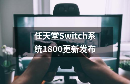 任天堂Switch系统18.0.0更新发布-第1张-游戏资讯-龙启网络