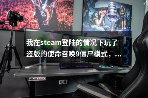 我在steam登陆的情况下玩了盗版的使命召唤9僵尸模式，会被封号吗，用了补丁，单人玩，玩的时候st,steam游戏打补丁-第1张-游戏资讯-龙启网络