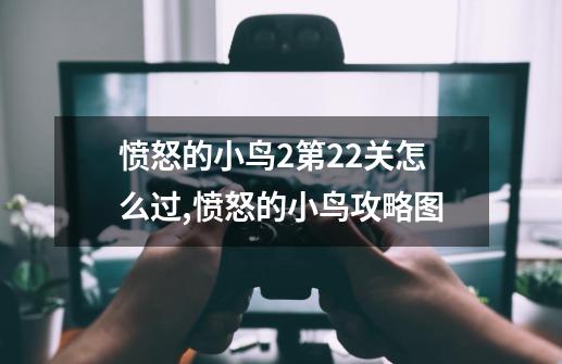 愤怒的小鸟2第22关怎么过,愤怒的小鸟攻略图-第1张-游戏资讯-龙启网络