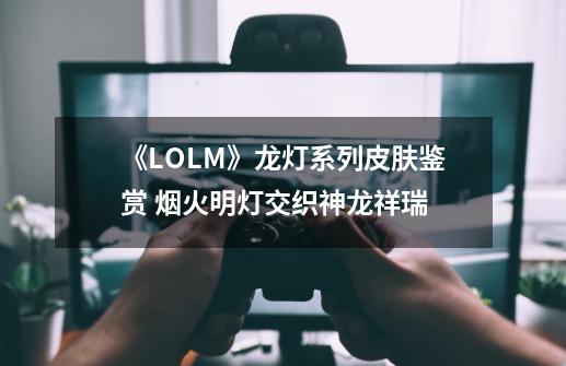 《LOLM》龙灯系列皮肤鉴赏 烟火明灯交织神龙祥瑞-第1张-游戏资讯-龙启网络