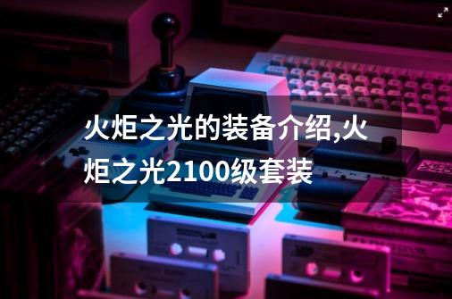 火炬之光的装备介绍,火炬之光2100级套装-第1张-游戏资讯-龙启网络