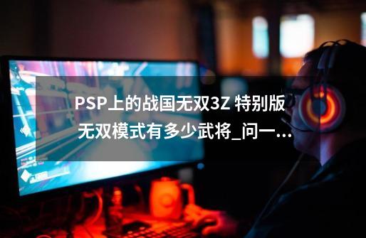 PSP上的战国无双3Z 特别版 无双模式有多少武将_问一下有关psp游戏战国无双3z-第1张-游戏资讯-龙启网络