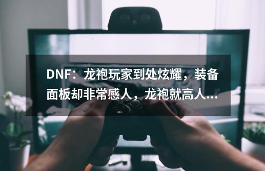 DNF：龙袍玩家到处炫耀，装备面板却非常感人，龙袍就高人一等？,dnf领奖中心充钱送龙袍是真的吗-第1张-游戏资讯-龙启网络