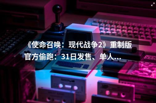 《使命召唤：现代战争2》重制版官方偷跑：31日发售、单人战役高清化-第1张-游戏资讯-龙启网络