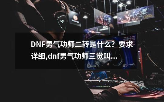 DNF男气功师二转是什么？要求详细,dnf男气功师三觉叫什么-第1张-游戏资讯-龙启网络