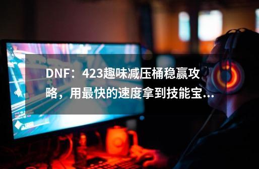 DNF：4.23趣味减压桶稳赢攻略，用最快的速度拿到技能宝珠-第1张-游戏资讯-龙启网络